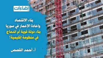 إضاءات || بناء الاقتصاد وإعادة الإعمار في سوريا، بناء دولة قوية أم اندماج في منظومة إقليمية؟‎