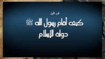 كيف أقام رسول الله صلى الله عليه وسلم دولة الإسلام؟