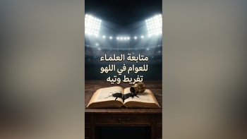 متابعة العلماء للعوام في اللهو تفريط وتيه