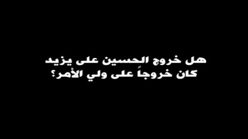 هل خروج الحسين على يزيد كان خروجاً على ولي الأمر؟